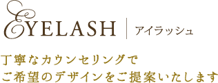 アイラッシュ
丁寧なカウンセリングで
ご希望のデザインをご提案いたします