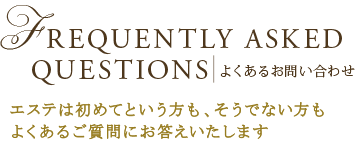 よくあるお問い合わせ
エステは初めてという方も、そうでない方も
よくあるご質問にお答えいたします